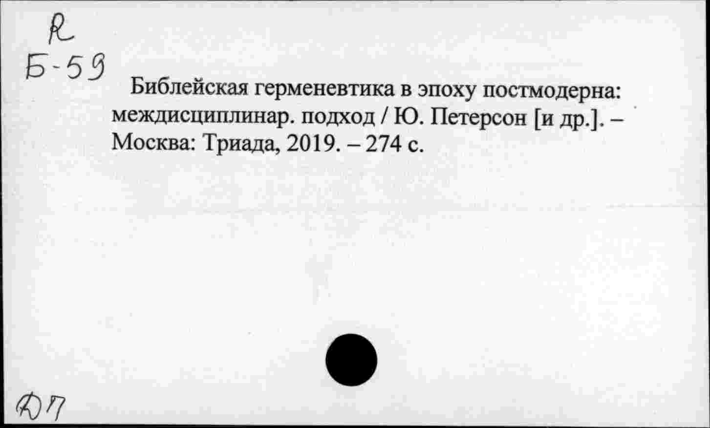 ﻿£
Б-53
Библейская герменевтика в эпоху постмодерна: междисциплинар. подход / Ю. Петерсон [и др.]. -Москва: Триада, 2019. - 274 с.
<07